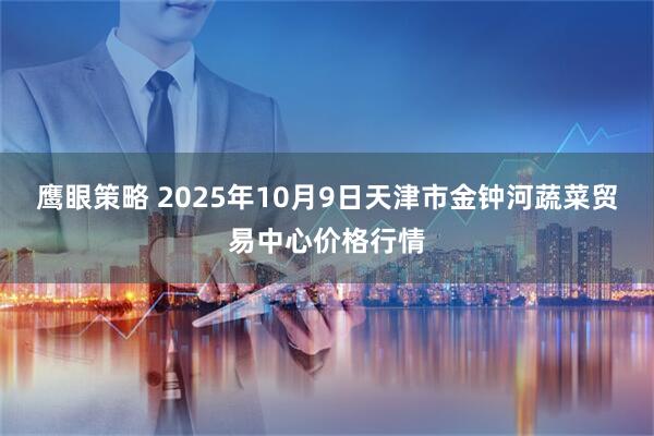 鹰眼策略 2025年10月9日天津市金钟河蔬菜贸易中心价格行情