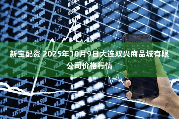 新宝配资 2025年10月9日大连双兴商品城有限公司价格行情