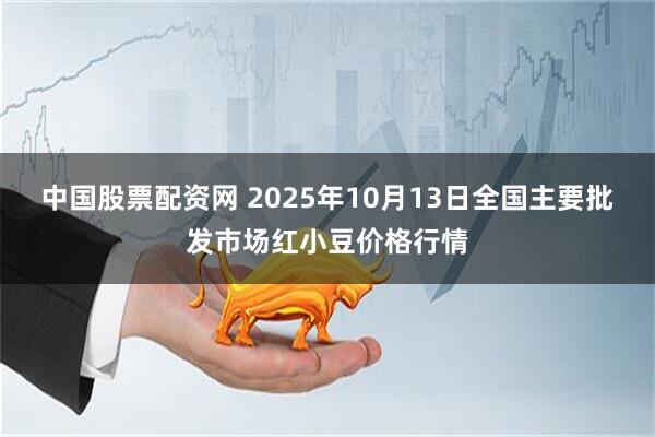 中国股票配资网 2025年10月13日全国主要批发市场红小豆价格行情