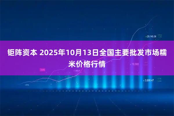 钜阵资本 2025年10月13日全国主要批发市场糯米价格行情