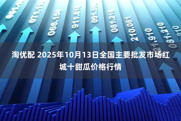 淘优配 2025年10月13日全国主要批发市场红城十甜瓜价格行情
