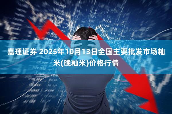 嘉理证券 2025年10月13日全国主要批发市场籼米(晚籼米)价格行情