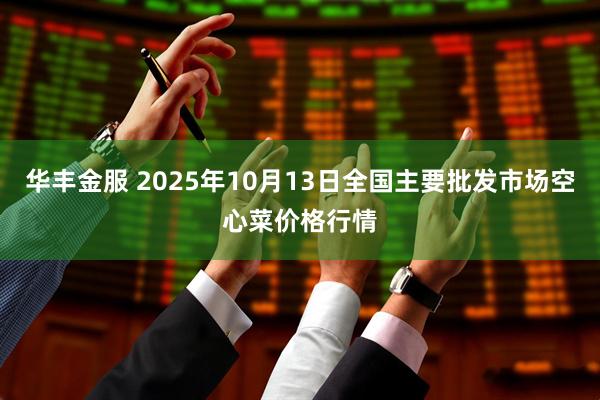 华丰金服 2025年10月13日全国主要批发市场空心菜价格行情