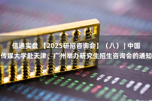 信通实盘 【2025研招咨询会】（八） | 中国传媒大学赴天津、广州举办研究生招生咨询会的通知