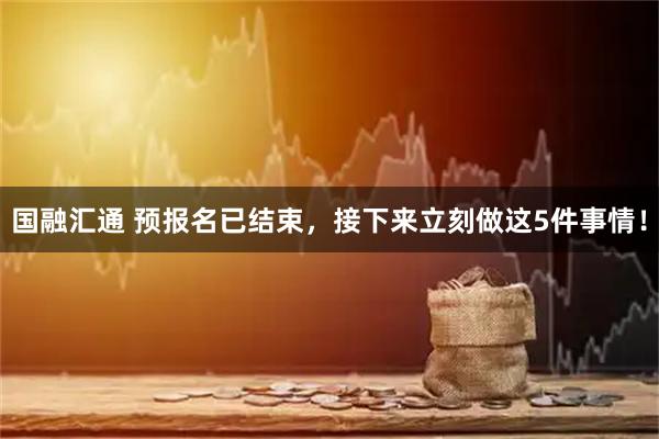 国融汇通 预报名已结束，接下来立刻做这5件事情！