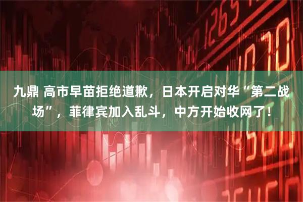 九鼎 高市早苗拒绝道歉，日本开启对华“第二战场”，菲律宾加入乱斗，中方开始收网了！