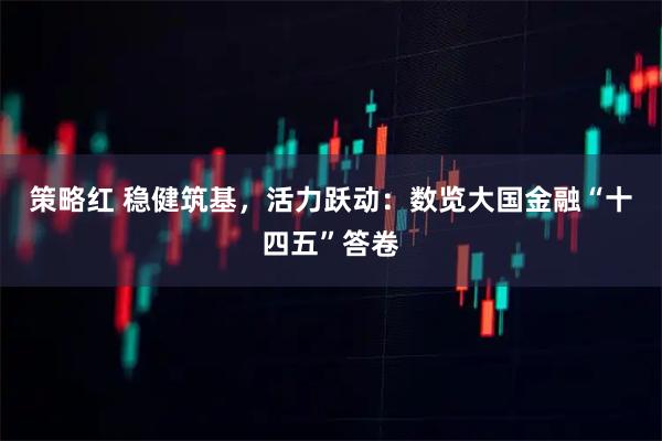 策略红 稳健筑基，活力跃动：数览大国金融“十四五”答卷