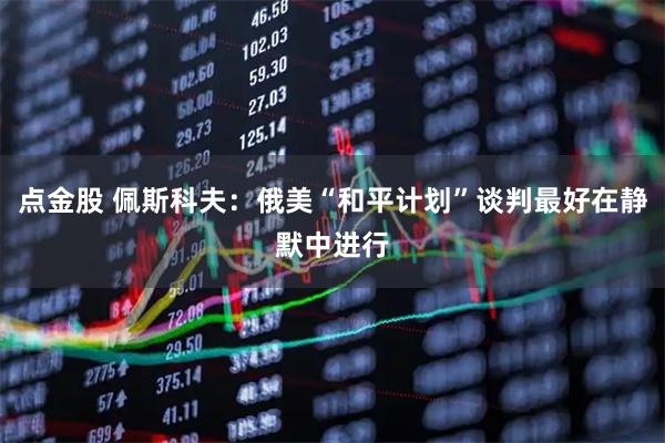 点金股 佩斯科夫：俄美“和平计划”谈判最好在静默中进行