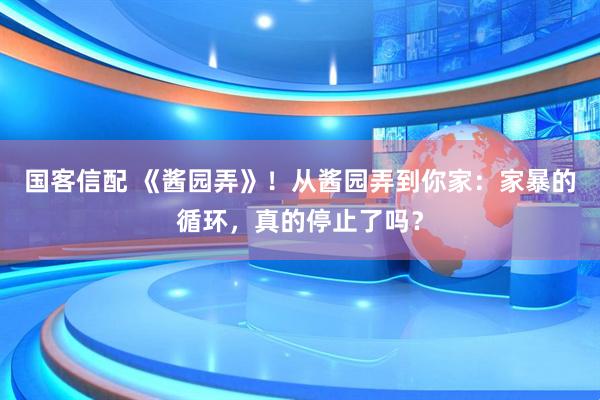 国客信配 《酱园弄》！从酱园弄到你家：家暴的循环，真的停止了吗？