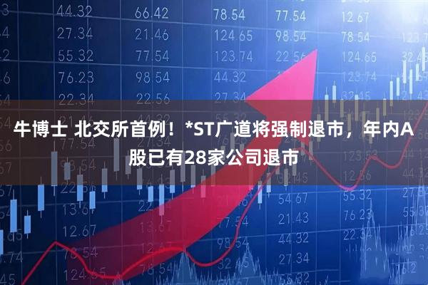 牛博士 北交所首例！*ST广道将强制退市，年内A股已有28家公司退市