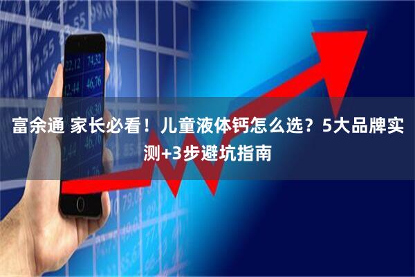 富余通 家长必看！儿童液体钙怎么选？5大品牌实测+3步避坑指南