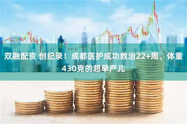 双融配资 创纪录！成都医护成功救治22+周、体重430克的超早产儿
