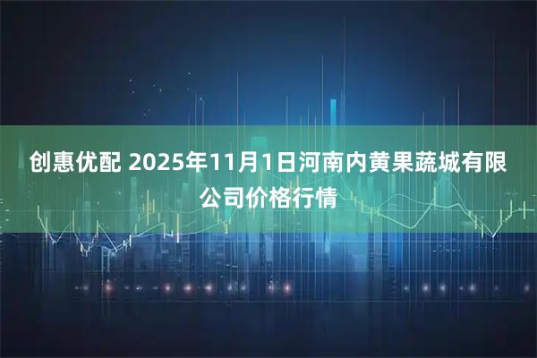 创惠优配 2025年11月1日河南内黄果蔬城有限公司价格行情