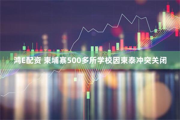 鸿E配资 柬埔寨500多所学校因柬泰冲突关闭