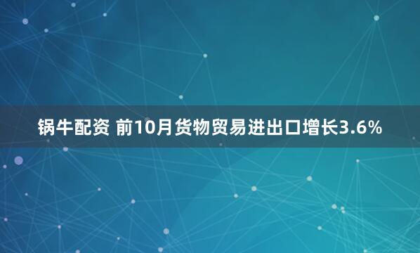 锅牛配资 前10月货物贸易进出口增长3.6%
