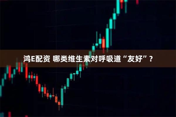 鸿E配资 哪类维生素对呼吸道“友好”？