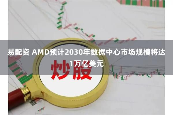 易配资 AMD预计2030年数据中心市场规模将达1万亿美元