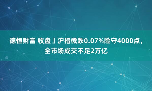德恒财富 收盘丨沪指微跌0.07%险守4000点，全市场成交不足2万亿