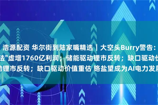 浩源配资 华尔街到陆家嘴精选｜大空头Burry警告：科技巨头靠折旧"戏法"虚增1760亿利润；储能驱动锂市反转；缺口驱动价值重估 铬盐望成为AI电力发展中的稀缺资源