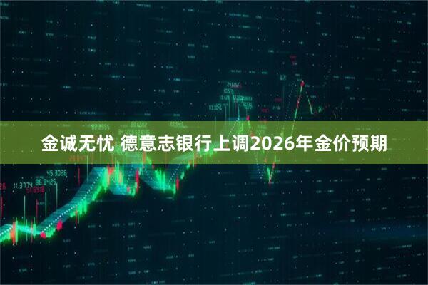 金诚无忧 德意志银行上调2026年金价预期
