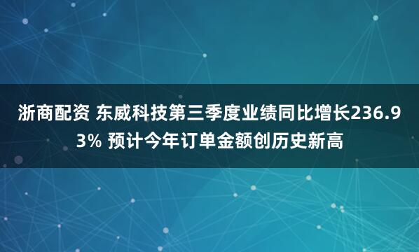 浙商配资 东威科技第三季度业绩同比增长236.93% 预计今年订单金额创历史新高