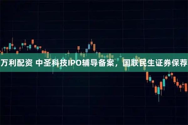 万利配资 中圣科技IPO辅导备案，国联民生证券保荐