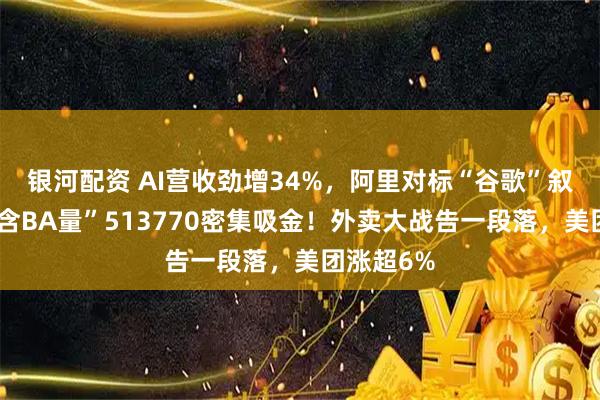 银河配资 AI营收劲增34%，阿里对标“谷歌”叙事？高“含BA量”513770密集吸金！外卖大战告一段落，美团涨超6%