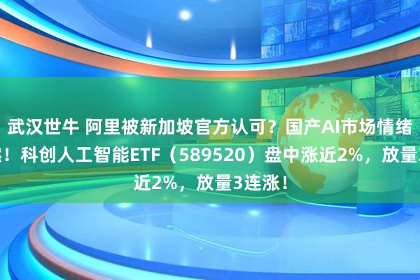 武汉世牛 阿里被新加坡官方认可？国产AI市场情绪被点燃！科创人工智能ETF（589520）盘中涨近2%，放量3连涨！