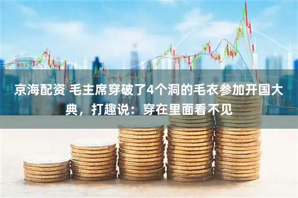 京海配资 毛主席穿破了4个洞的毛衣参加开国大典，打趣说：穿在里面看不见