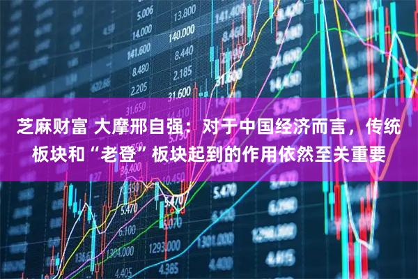 芝麻财富 大摩邢自强：对于中国经济而言，传统板块和“老登”板块起到的作用依然至关重要
