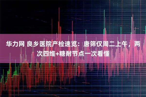 华力网 良乡医院产检速览：唐筛仅周二上午，两次四维+糖耐节点一次看懂