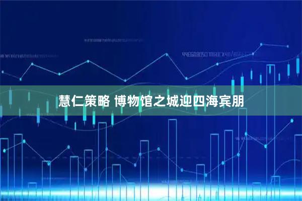 慧仁策略 博物馆之城迎四海宾朋