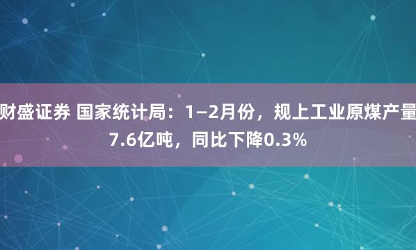 财盛证券 国家统计局：1—2月份，规上工业原煤产量7.6亿吨，同比下降0.3%