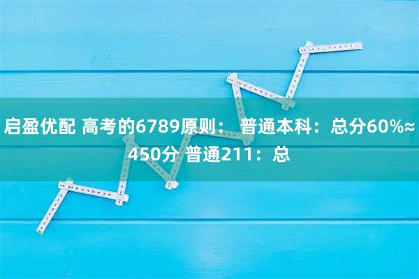 启盈优配 高考的6789原则： 普通本科：总分60%≈450分 普通211：总